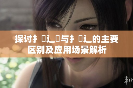 探讨扌喿辶畑与扌喿辶的主要区别及应用场景解析