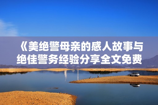 《美绝警母亲的感人故事与绝佳警务经验分享全文免费阅读》