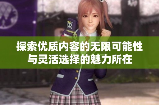 探索优质内容的无限可能性与灵活选择的魅力所在