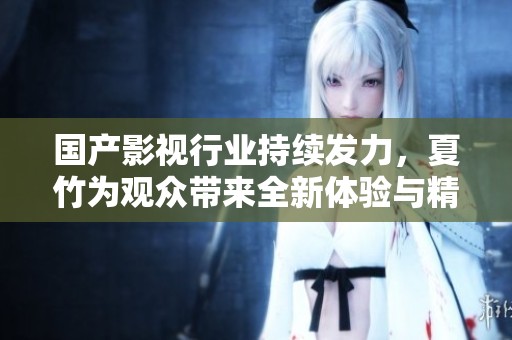国产影视行业持续发力，夏竹为观众带来全新体验与精彩作品