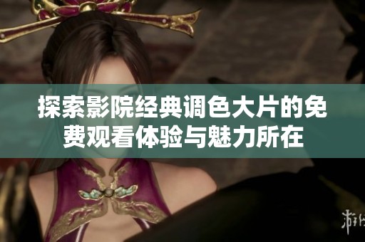 探索影院经典调色大片的免费观看体验与魅力所在