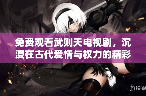 免费观看武则天电视剧，沉浸在古代爱情与权力的精彩故事中