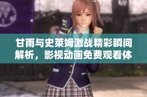 甘雨与史莱姆激战精彩瞬间解析，影视动画免费观看体验分享！