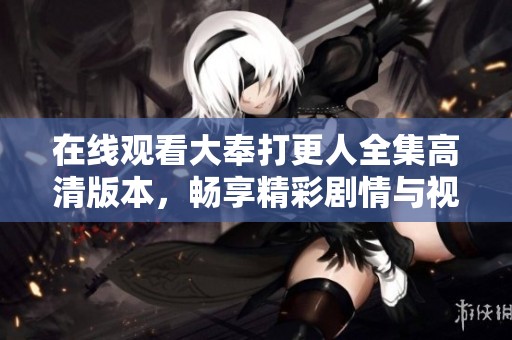 在线观看大奉打更人全集高清版本，畅享精彩剧情与视觉盛宴