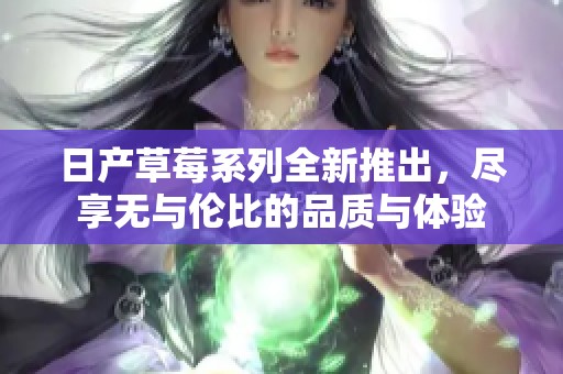 日产草莓系列全新推出，尽享无与伦比的品质与体验