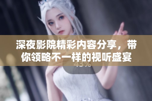 深夜影院精彩内容分享，带你领略不一样的视听盛宴