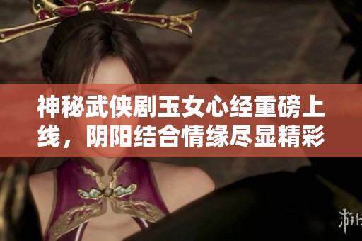 神秘武侠剧玉女心经重磅上线，阴阳结合情缘尽显精彩免费观看