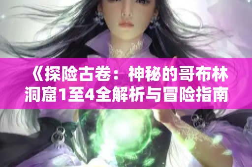 《探险古卷：神秘的哥布林洞窟1至4全解析与冒险指南》