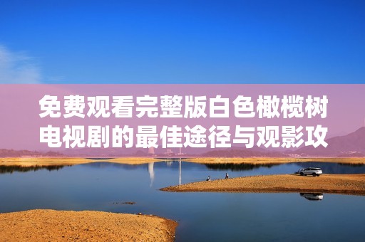 免费观看完整版白色橄榄树电视剧的最佳途径与观影攻略分享