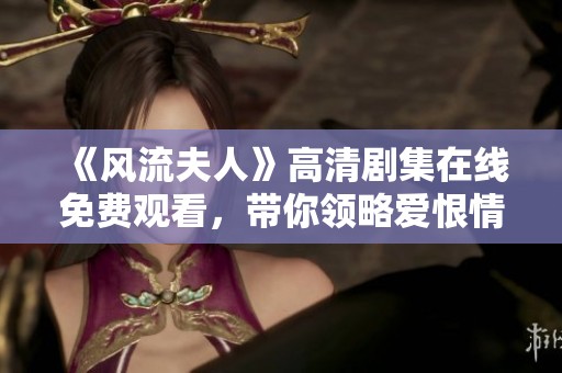 《风流夫人》高清剧集在线免费观看，带你领略爱恨情仇的精彩故事
