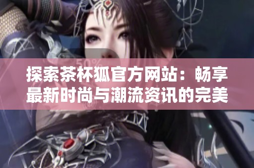 探索茶杯狐官方网站：畅享最新时尚与潮流资讯的完美入口