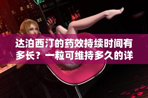 达泊西汀的药效持续时间有多长？一粒可维持多久的详细分析