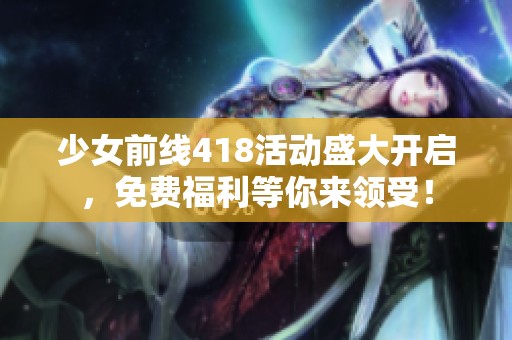 少女前线418活动盛大开启，免费福利等你来领受！