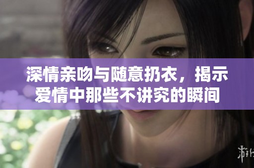 深情亲吻与随意扔衣，揭示爱情中那些不讲究的瞬间