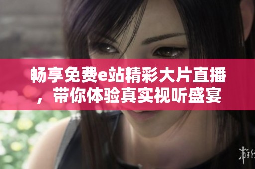 畅享免费e站精彩大片直播，带你体验真实视听盛宴
