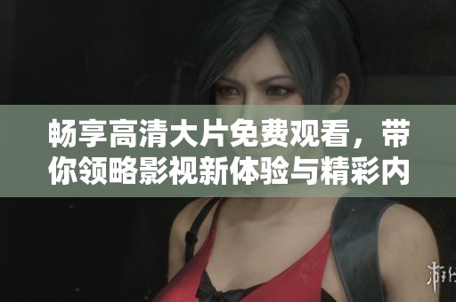 畅享高清大片免费观看，带你领略影视新体验与精彩内容