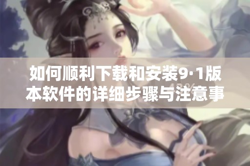 如何顺利下载和安装9·1版本软件的详细步骤与注意事项