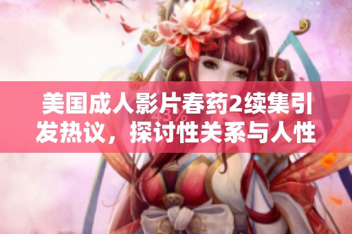 美国成人影片春药2续集引发热议，探讨性关系与人性的复杂交织