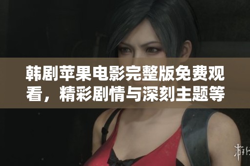 韩剧苹果电影完整版免费观看，精彩剧情与深刻主题等你来探索