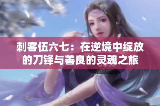 刺客伍六七：在逆境中绽放的刀锋与善良的灵魂之旅