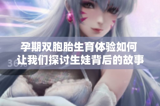 孕期双胞胎生育体验如何 让我们探讨生娃背后的故事与挑战