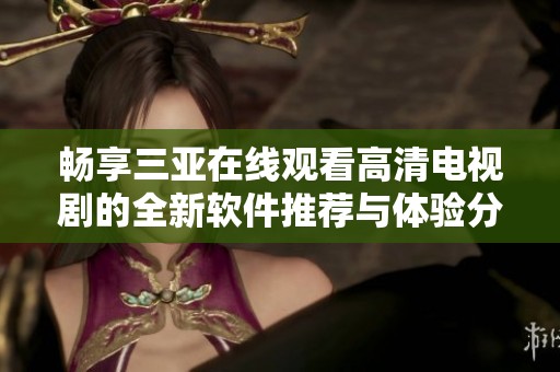 畅享三亚在线观看高清电视剧的全新软件推荐与体验分享
