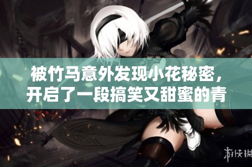 被竹马意外发现小花秘密，开启了一段搞笑又甜蜜的青春故事