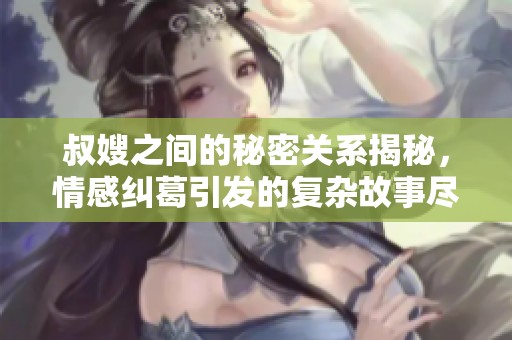 叔嫂之间的秘密关系揭秘，情感纠葛引发的复杂故事尽在其中