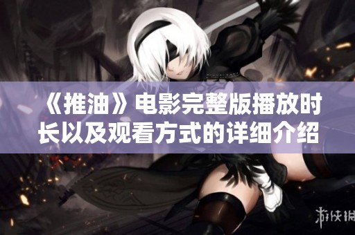 《推油》电影完整版播放时长以及观看方式的详细介绍