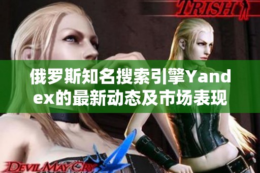 俄罗斯知名搜索引擎Yandex的最新动态及市场表现分析