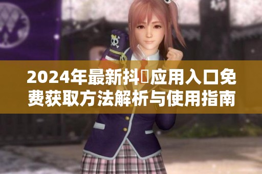 2024年最新抖抈应用入口免费获取方法解析与使用指南