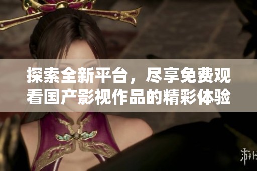 探索全新平台，尽享免费观看国产影视作品的精彩体验
