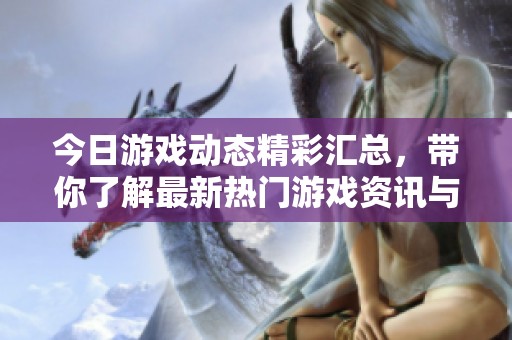 今日游戏动态精彩汇总，带你了解最新热门游戏资讯与更新信息