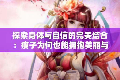 探索身体与自信的完美结合：瘦子为何也能拥抱美丽与魅力