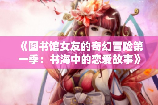 《图书馆女友的奇幻冒险第一季：书海中的恋爱故事》