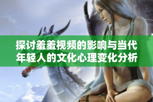 探讨羞羞视频的影响与当代年轻人的文化心理变化分析