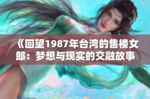 《回望1987年台湾的售楼女郎：梦想与现实的交融故事》