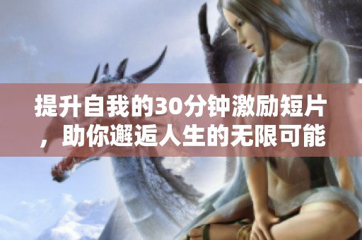 提升自我的30分钟激励短片，助你邂逅人生的无限可能与动力