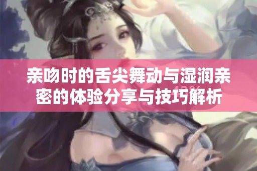 亲吻时的舌尖舞动与湿润亲密的体验分享与技巧解析
