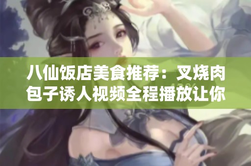 八仙饭店美食推荐：叉烧肉包子诱人视频全程播放让你垂涎欲滴