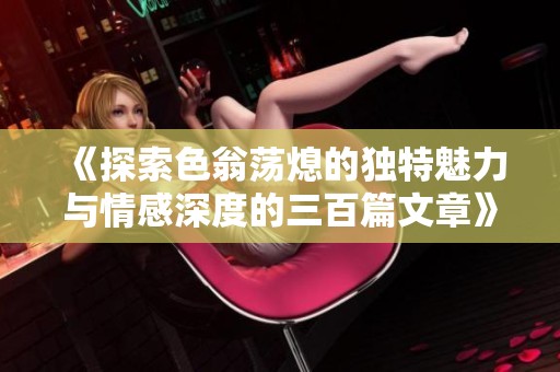 《探索色翁荡熄的独特魅力与情感深度的三百篇文章》