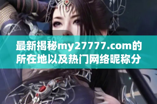 最新揭秘my27777.com的所在地以及热门网络昵称分析与分享