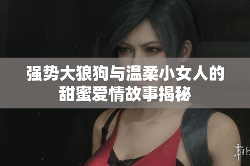 强势大狼狗与温柔小女人的甜蜜爱情故事揭秘