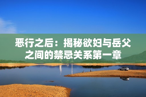 恶行之后：揭秘欲妇与岳父之间的禁忌关系第一章