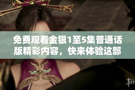 免费观看金银1至5集普通话版精彩内容，快来体验这部热播剧的魅力吧！