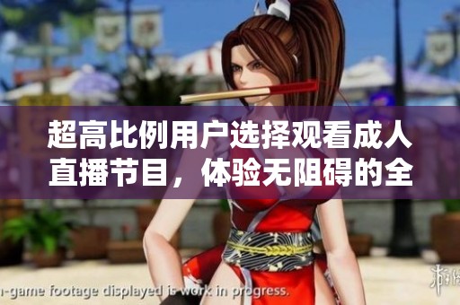 超高比例用户选择观看成人直播节目，体验无阻碍的全新互动乐趣