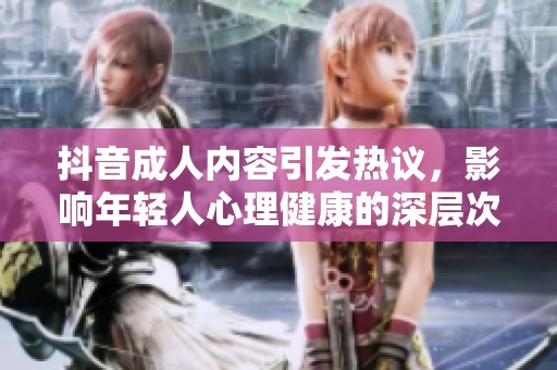 抖音成人内容引发热议，影响年轻人心理健康的深层次原因分析