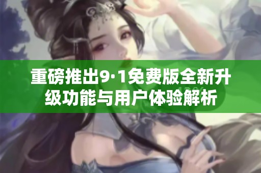 重磅推出9·1免费版全新升级功能与用户体验解析