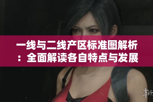 一线与二线产区标准图解析：全面解读各自特点与发展潜力