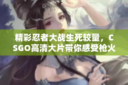 精彩忍者大战生死较量，CSGO高清大片带你感受枪火纷飞的刺激体验